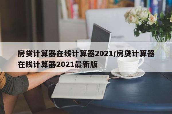 房贷计算器在线计算器2021/房贷计算器在线计算器2021最新版