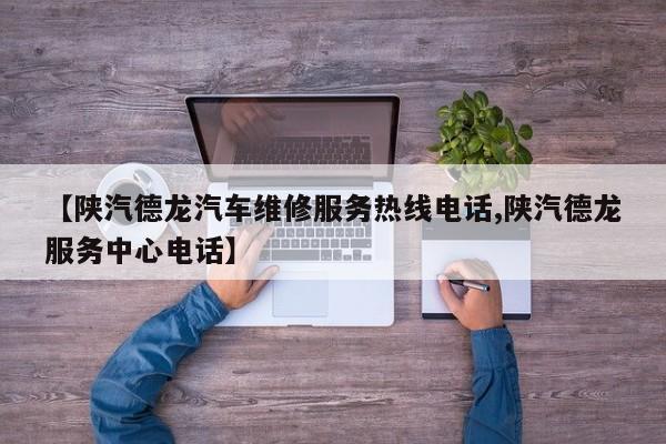 【陕汽德龙汽车维修服务热线电话,陕汽德龙服务中心电话】